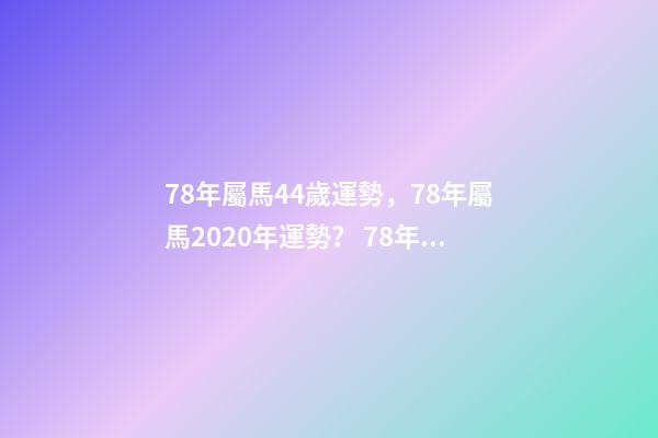78年屬馬44歲運勢，78年屬馬2020年運勢？ 78年屬馬人43歲后運程，屬馬人的后半生，尤其是78年，39歲的屬馬人-第1張-觀點-玄機派